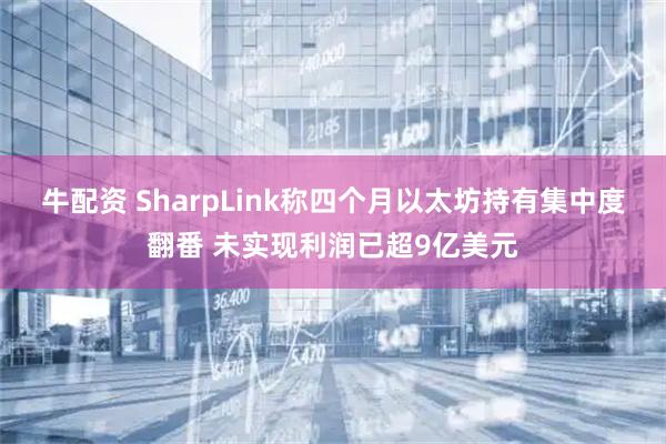 牛配资 SharpLink称四个月以太坊持有集中度翻番 未实现利润已超9亿美元