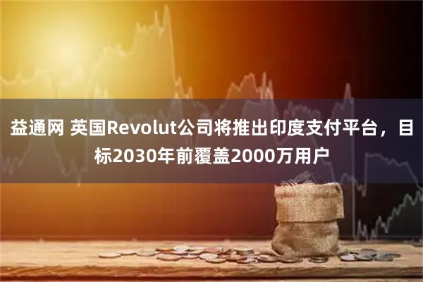益通网 英国Revolut公司将推出印度支付平台，目标2030年前覆盖2000万用户