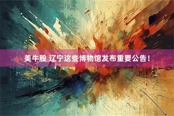 美牛股 辽宁这些博物馆发布重要公告！