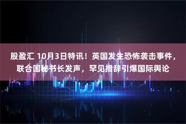 股盈汇 10月3日特讯！英国发生恐怖袭击事件，联合国秘书长发声，罕见措辞引爆国际舆论