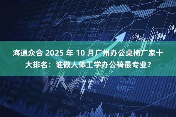 海通众合 2025 年 10 月广州办公桌椅厂家十大排名:谁做人体工学办公椅最专业?