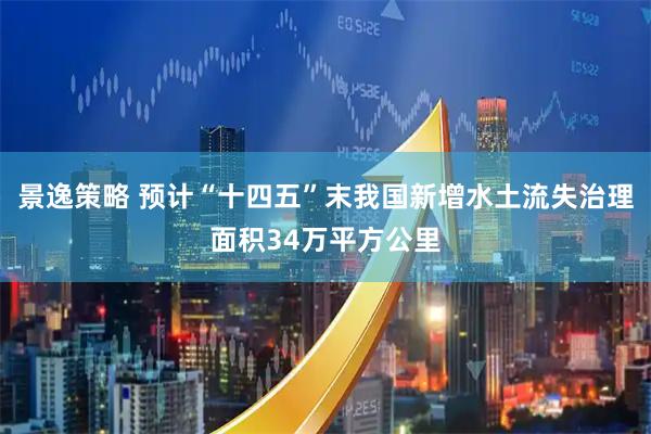 景逸策略 预计“十四五”末我国新增水土流失治理面积34万平方公里