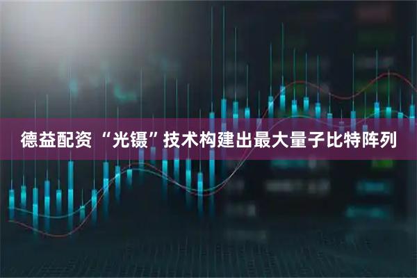 德益配资 “光镊”技术构建出最大量子比特阵列