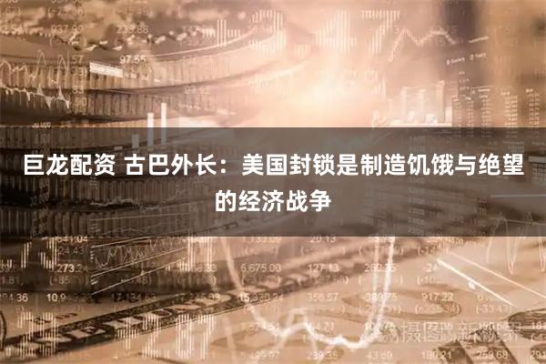 巨龙配资 古巴外长：美国封锁是制造饥饿与绝望的经济战争