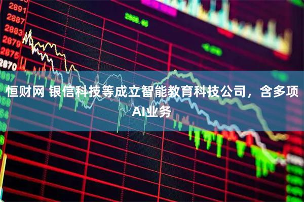 恒财网 银信科技等成立智能教育科技公司，含多项AI业务