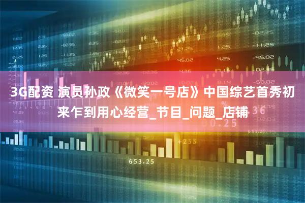 3G配资 演员孙政《微笑一号店》中国综艺首秀初来乍到用心经营_节目_问题_店铺