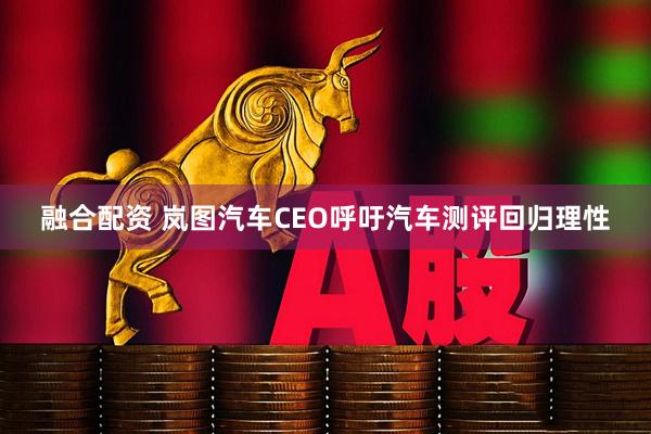 融合配资 岚图汽车CEO呼吁汽车测评回归理性