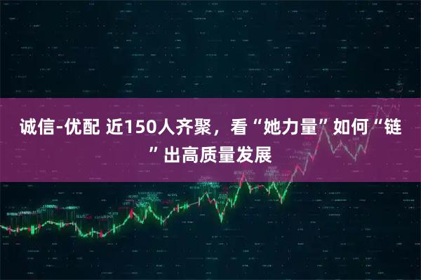 诚信-优配 近150人齐聚，看“她力量”如何“链”出高质量发展