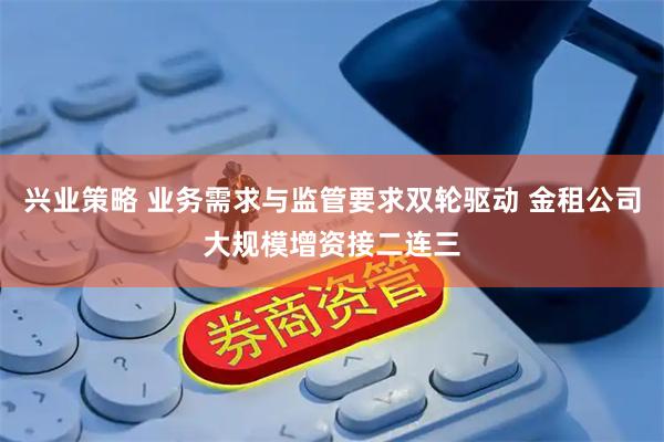 兴业策略 业务需求与监管要求双轮驱动 金租公司大规模增资接二连三