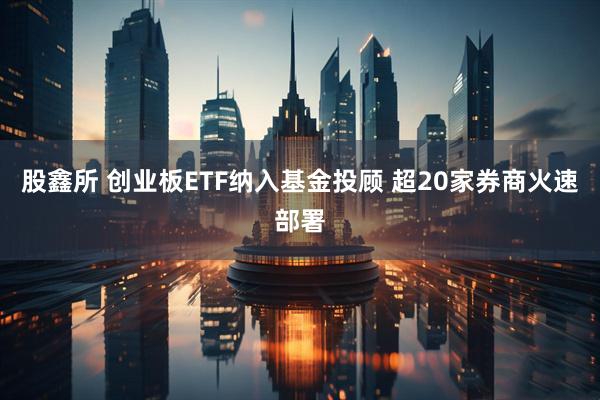 股鑫所 创业板ETF纳入基金投顾 超20家券商火速部署
